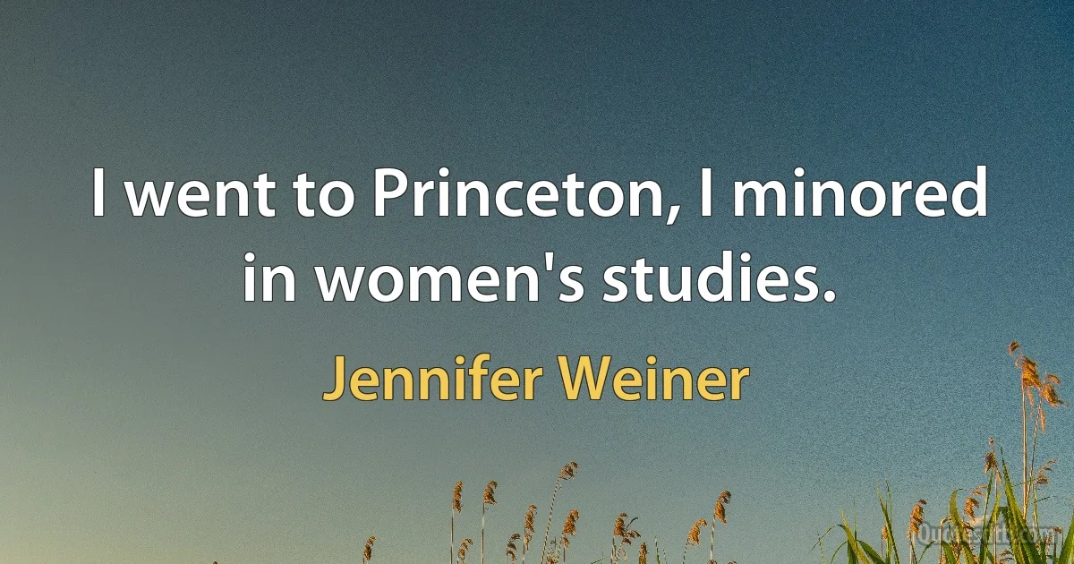 I went to Princeton, I minored in women's studies. (Jennifer Weiner)