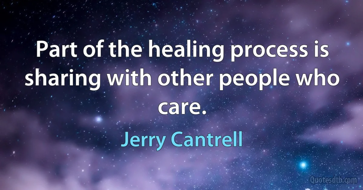 Part of the healing process is sharing with other people who care. (Jerry Cantrell)