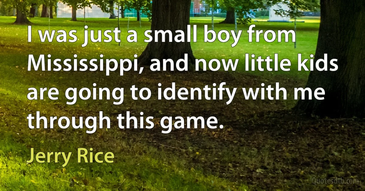 I was just a small boy from Mississippi, and now little kids are going to identify with me through this game. (Jerry Rice)