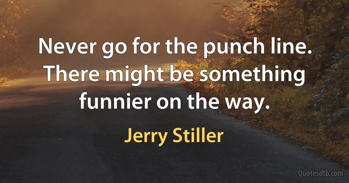 Never go for the punch line. There might be something funnier on the way. (Jerry Stiller)