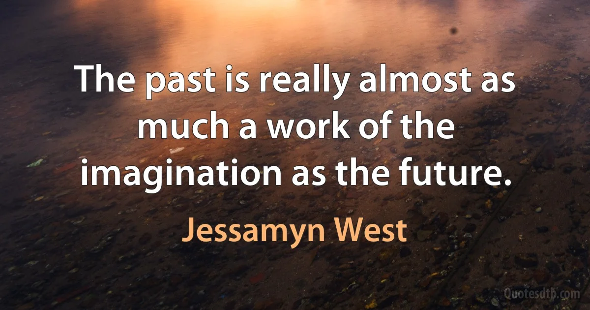 The past is really almost as much a work of the imagination as the future. (Jessamyn West)