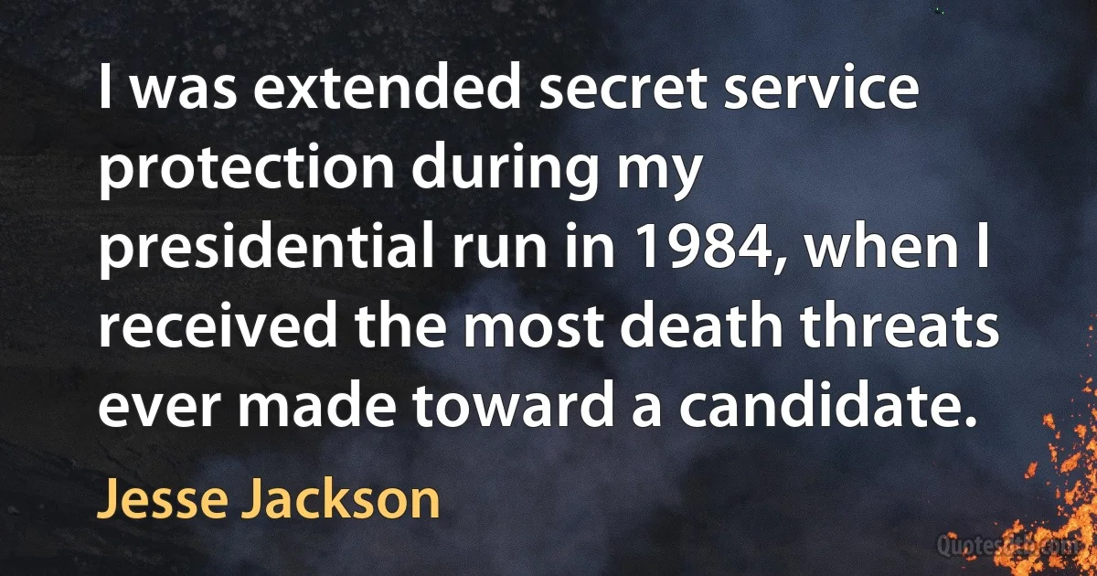 I was extended secret service protection during my presidential run in 1984, when I received the most death threats ever made toward a candidate. (Jesse Jackson)