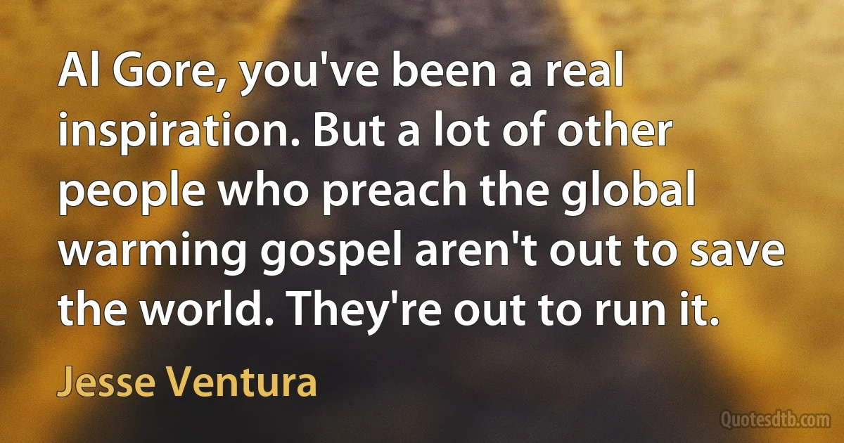 Al Gore, you've been a real inspiration. But a lot of other people who preach the global warming gospel aren't out to save the world. They're out to run it. (Jesse Ventura)