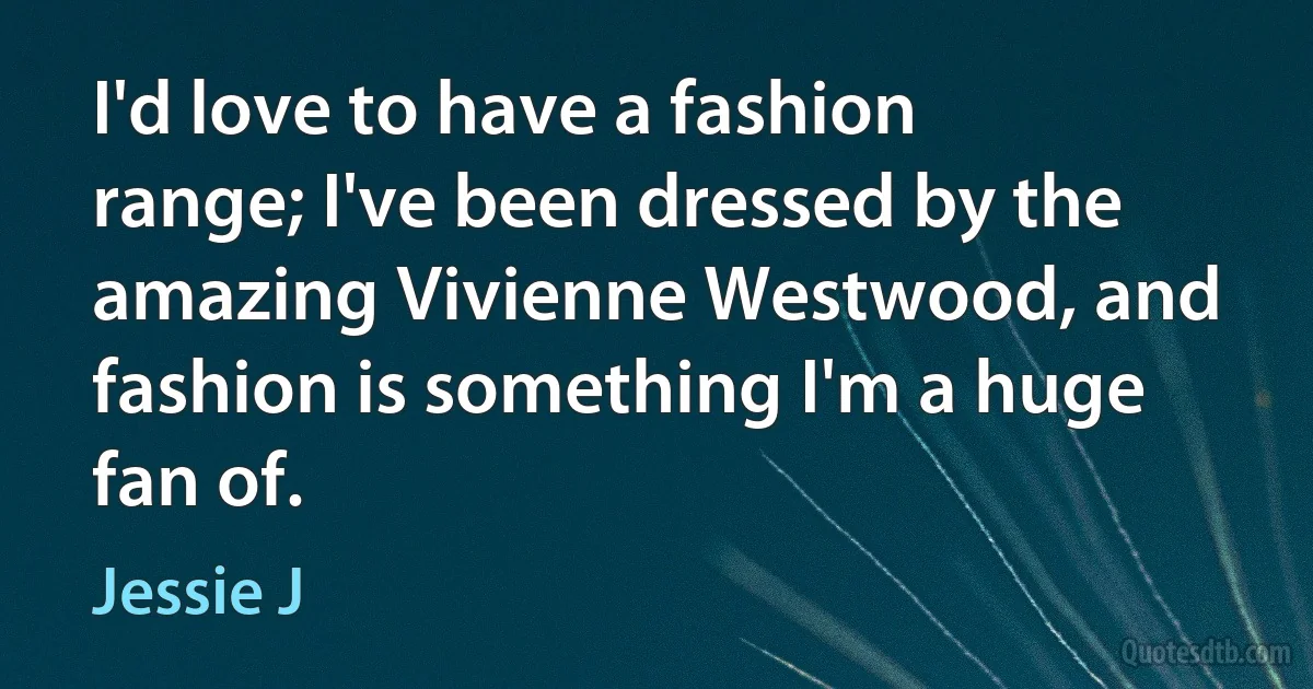 I'd love to have a fashion range; I've been dressed by the amazing Vivienne Westwood, and fashion is something I'm a huge fan of. (Jessie J)