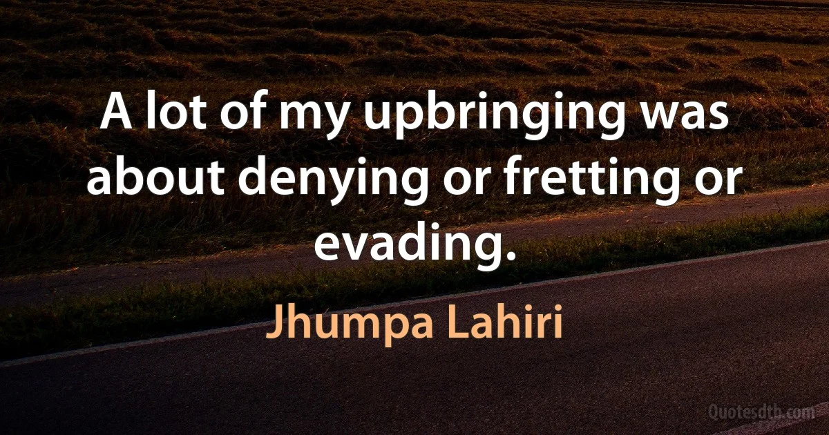 A lot of my upbringing was about denying or fretting or evading. (Jhumpa Lahiri)