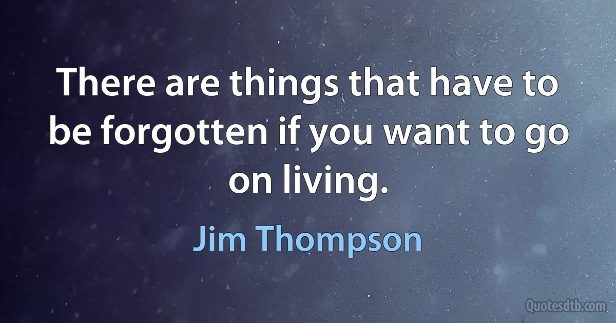 There are things that have to be forgotten if you want to go on living. (Jim Thompson)