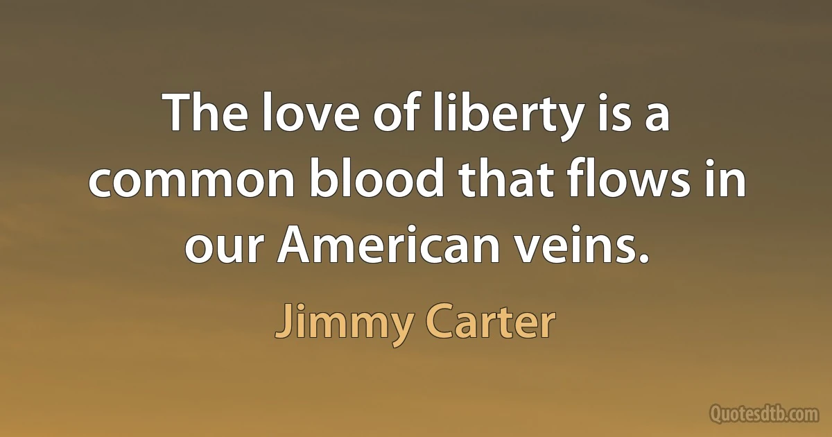 The love of liberty is a common blood that flows in our American veins. (Jimmy Carter)