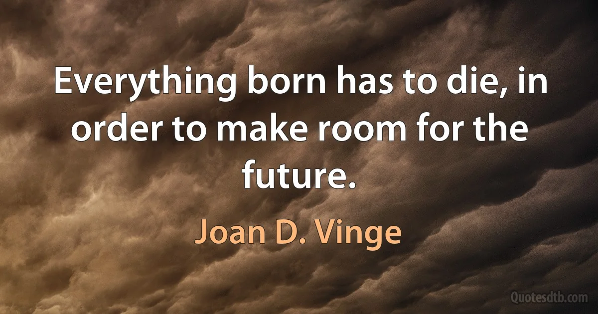 Everything born has to die, in order to make room for the future. (Joan D. Vinge)