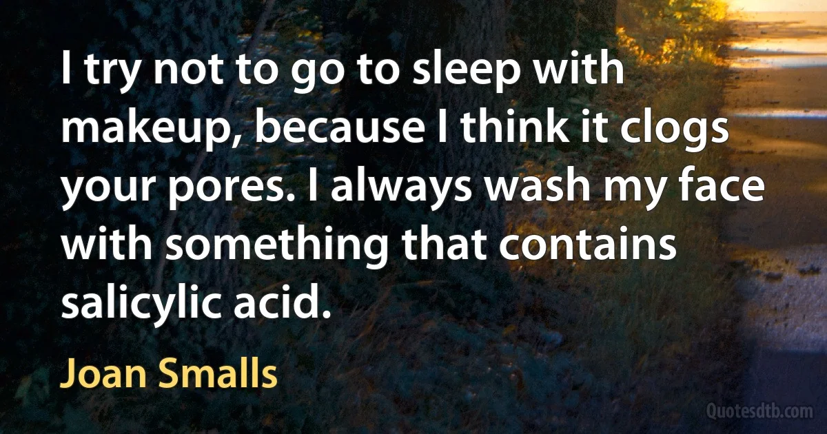 I try not to go to sleep with makeup, because I think it clogs your pores. I always wash my face with something that contains salicylic acid. (Joan Smalls)