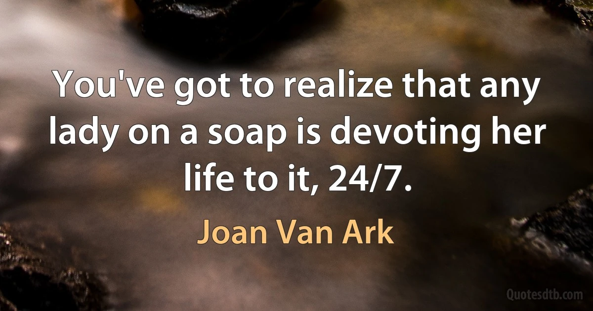 You've got to realize that any lady on a soap is devoting her life to it, 24/7. (Joan Van Ark)