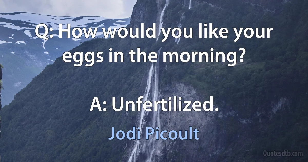 Q: How would you like your eggs in the morning?

A: Unfertilized. (Jodi Picoult)