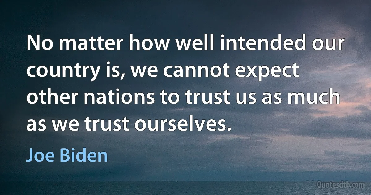 No matter how well intended our country is, we cannot expect other nations to trust us as much as we trust ourselves. (Joe Biden)