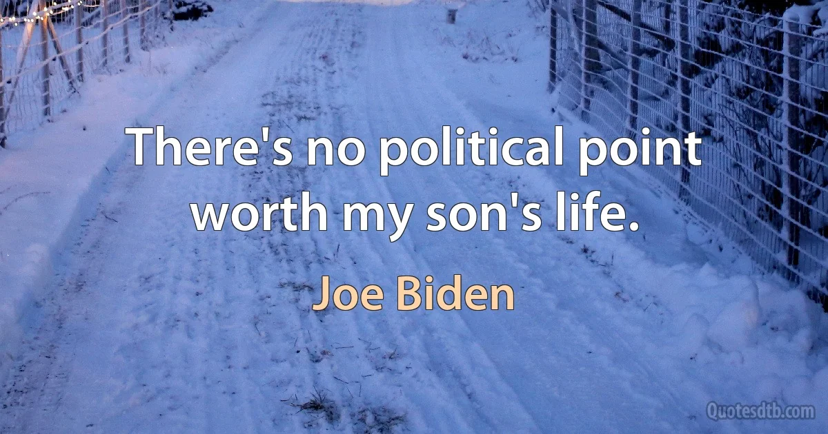 There's no political point worth my son's life. (Joe Biden)