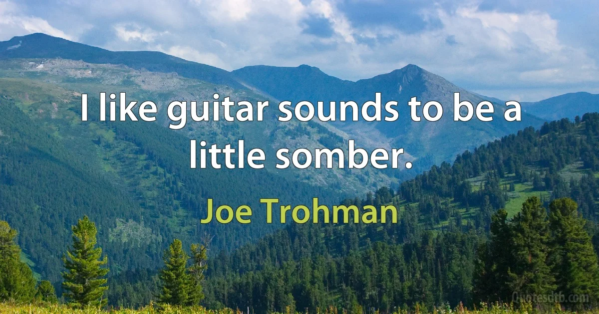 I like guitar sounds to be a little somber. (Joe Trohman)