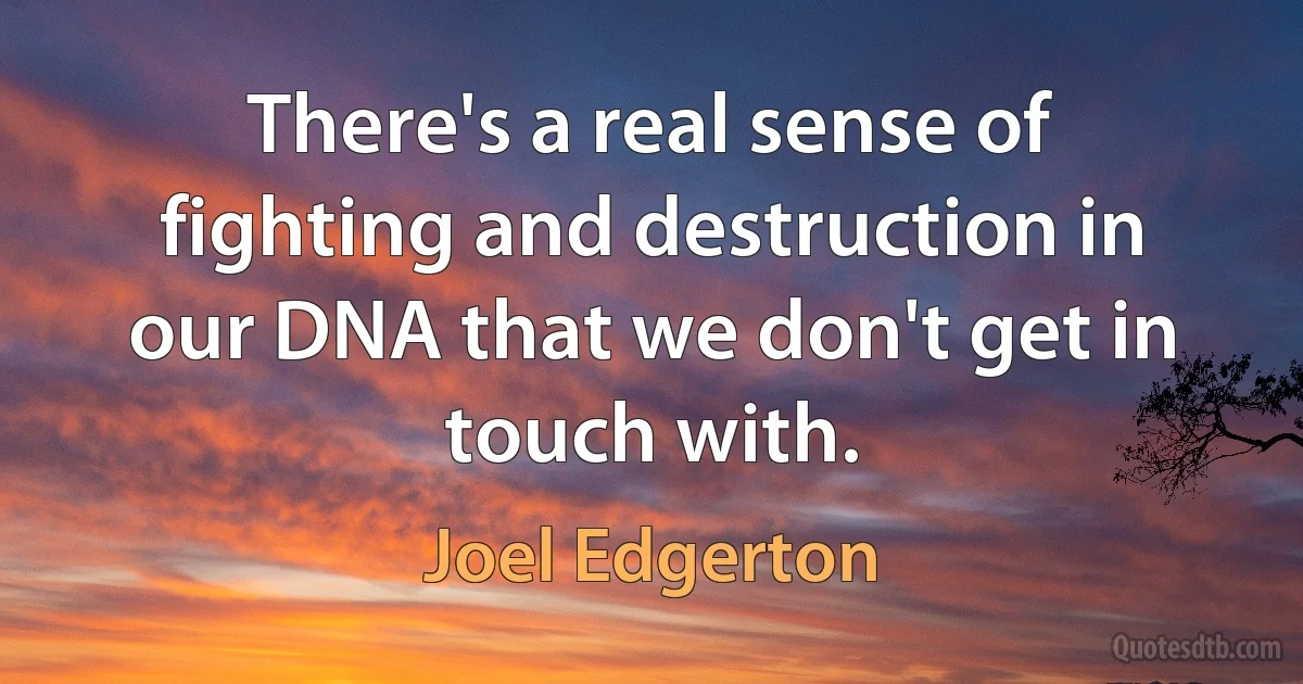 There's a real sense of fighting and destruction in our DNA that we don't get in touch with. (Joel Edgerton)