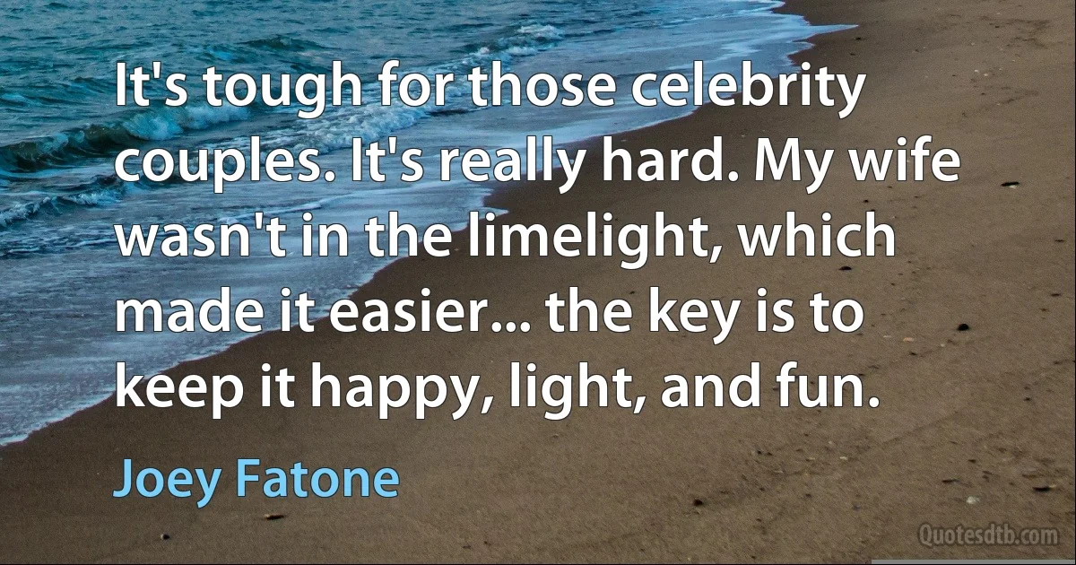 It's tough for those celebrity couples. It's really hard. My wife wasn't in the limelight, which made it easier... the key is to keep it happy, light, and fun. (Joey Fatone)