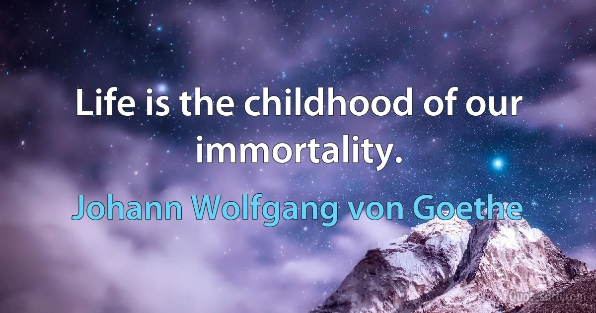 Life is the childhood of our immortality. (Johann Wolfgang von Goethe)