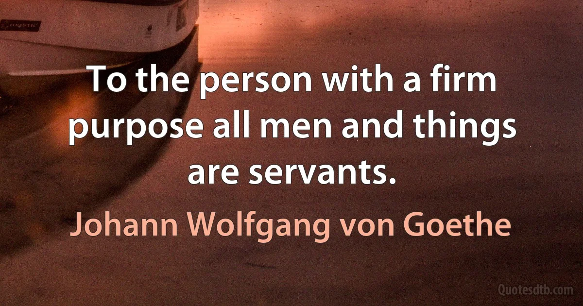 To the person with a firm purpose all men and things are servants. (Johann Wolfgang von Goethe)