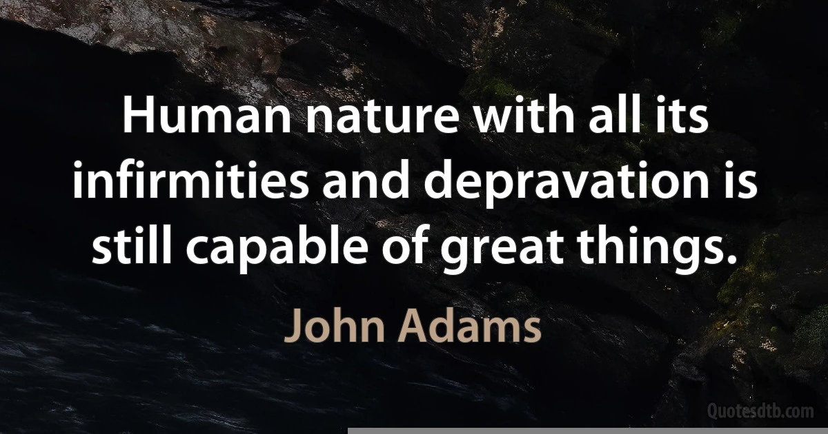 Human nature with all its infirmities and depravation is still capable of great things. (John Adams)