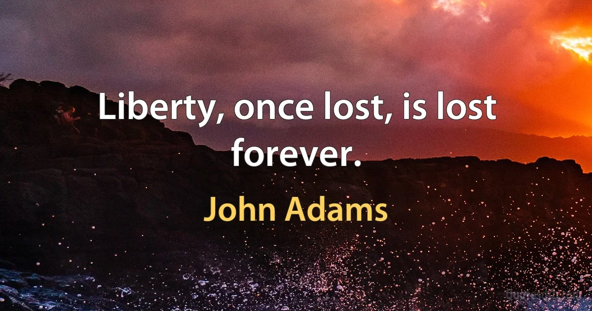 Liberty, once lost, is lost forever. (John Adams)