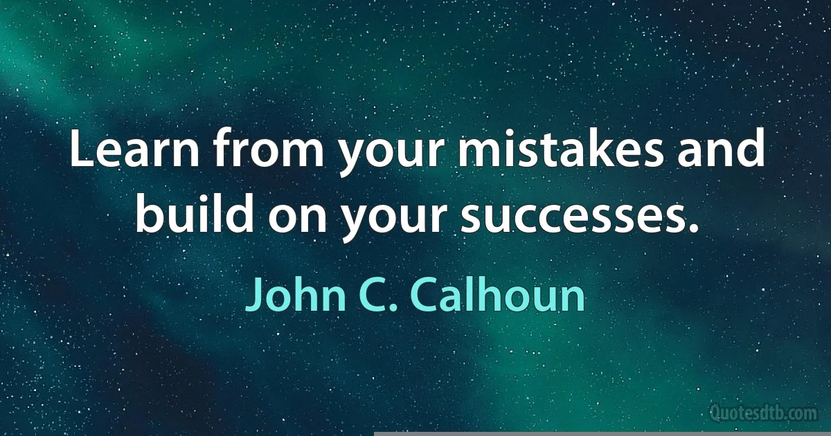 Learn from your mistakes and build on your successes. (John C. Calhoun)