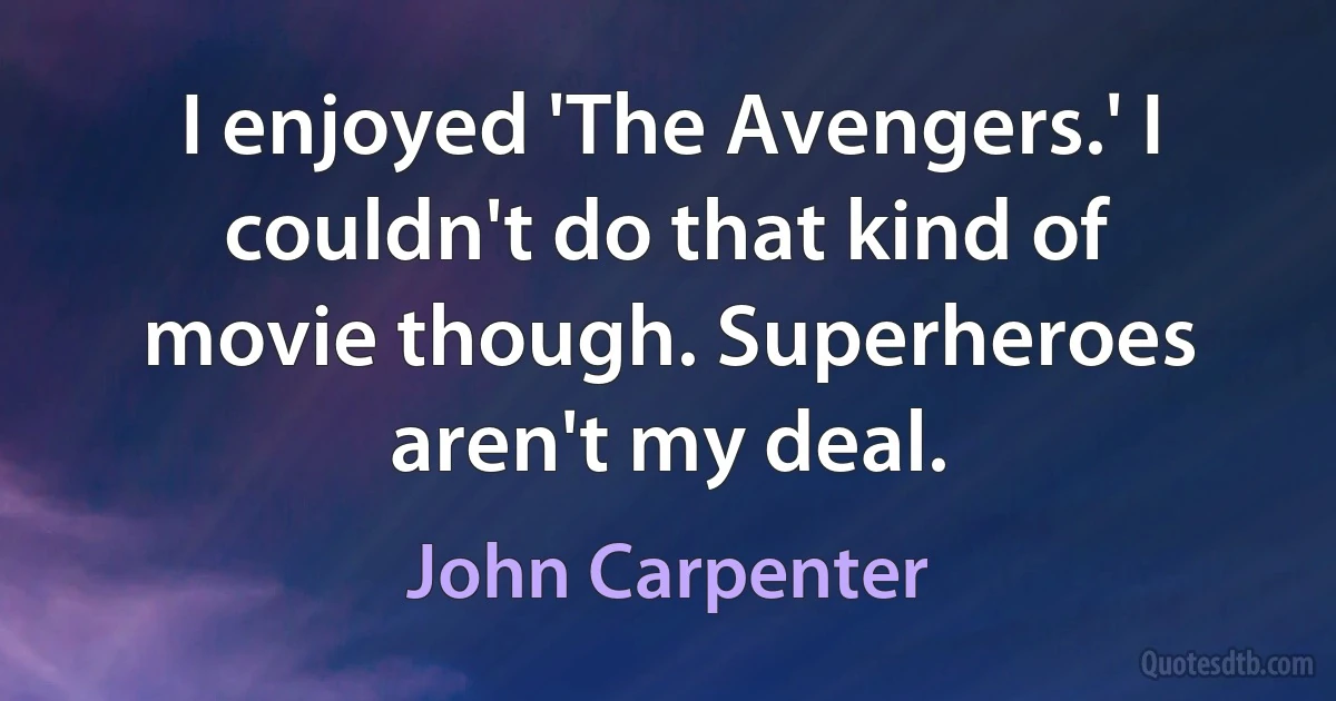 I enjoyed 'The Avengers.' I couldn't do that kind of movie though. Superheroes aren't my deal. (John Carpenter)