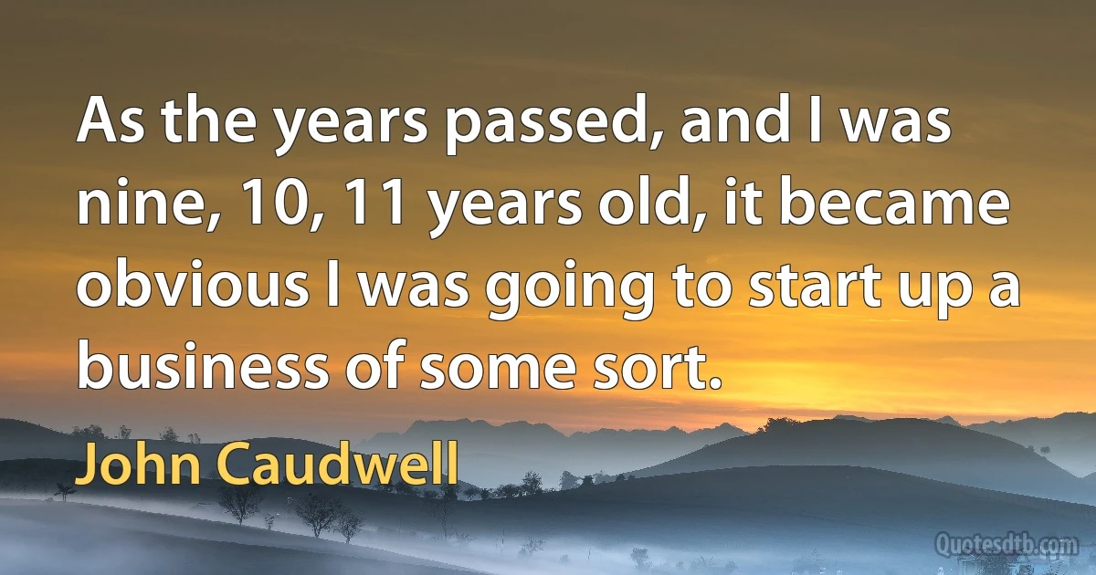 As the years passed, and I was nine, 10, 11 years old, it became obvious I was going to start up a business of some sort. (John Caudwell)