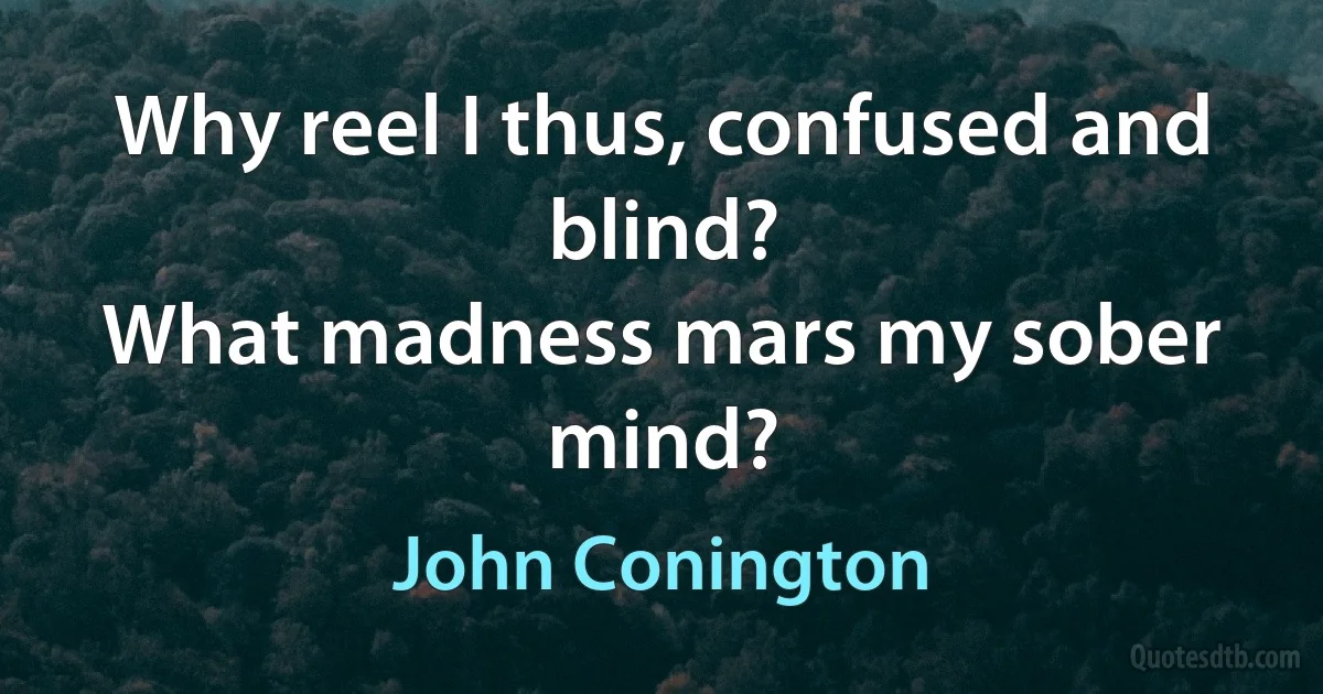 Why reel I thus, confused and blind?
What madness mars my sober mind? (John Conington)