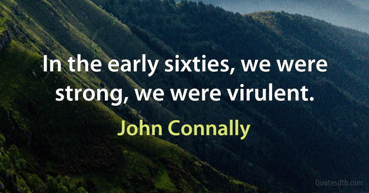 In the early sixties, we were strong, we were virulent. (John Connally)