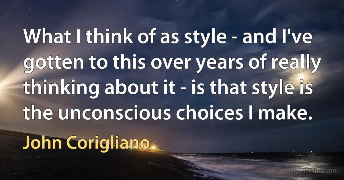 What I think of as style - and I've gotten to this over years of really thinking about it - is that style is the unconscious choices I make. (John Corigliano)