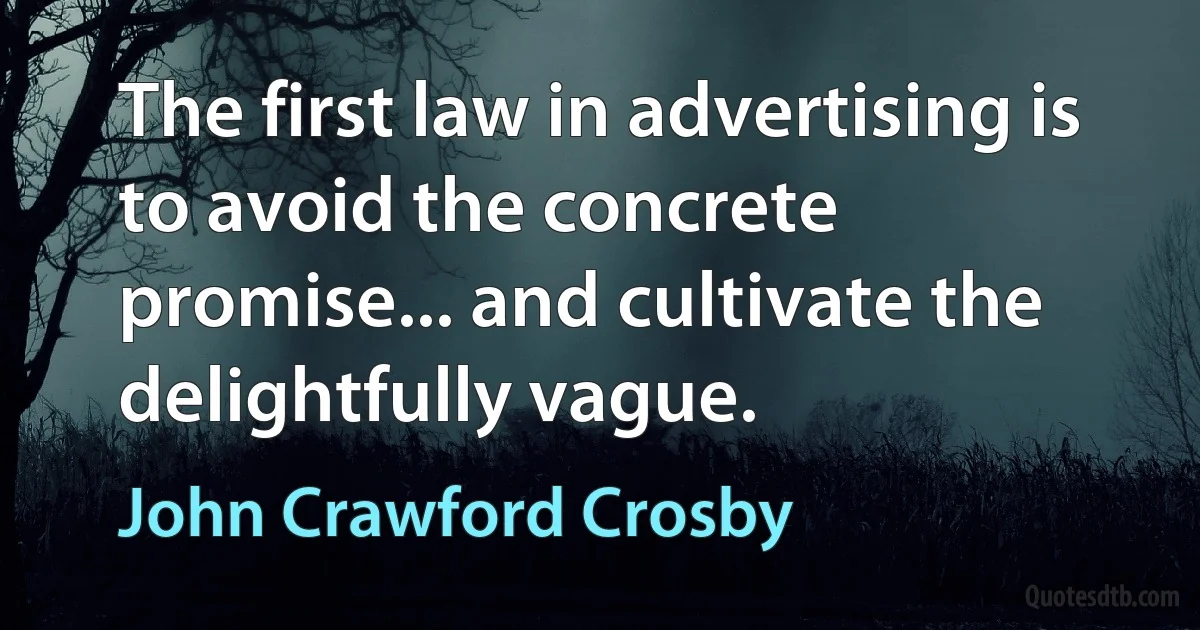 The first law in advertising is to avoid the concrete promise... and cultivate the delightfully vague. (John Crawford Crosby)