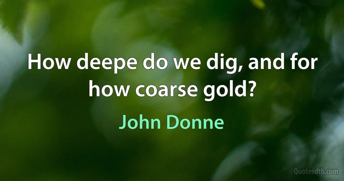 How deepe do we dig, and for how coarse gold? (John Donne)