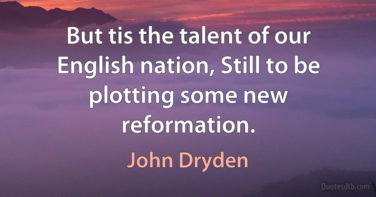 But tis the talent of our English nation, Still to be plotting some new reformation. (John Dryden)