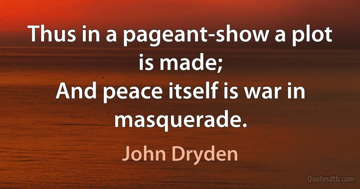 Thus in a pageant-show a plot is made;
And peace itself is war in masquerade. (John Dryden)