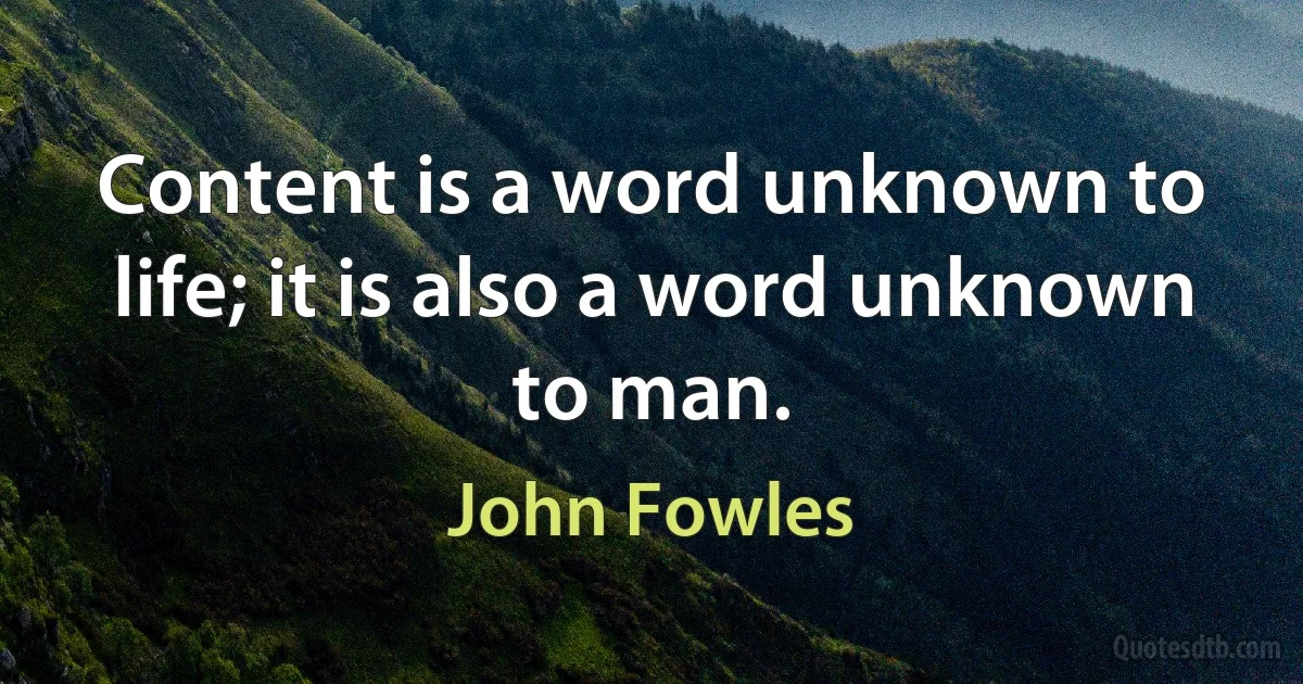 Content is a word unknown to life; it is also a word unknown to man. (John Fowles)