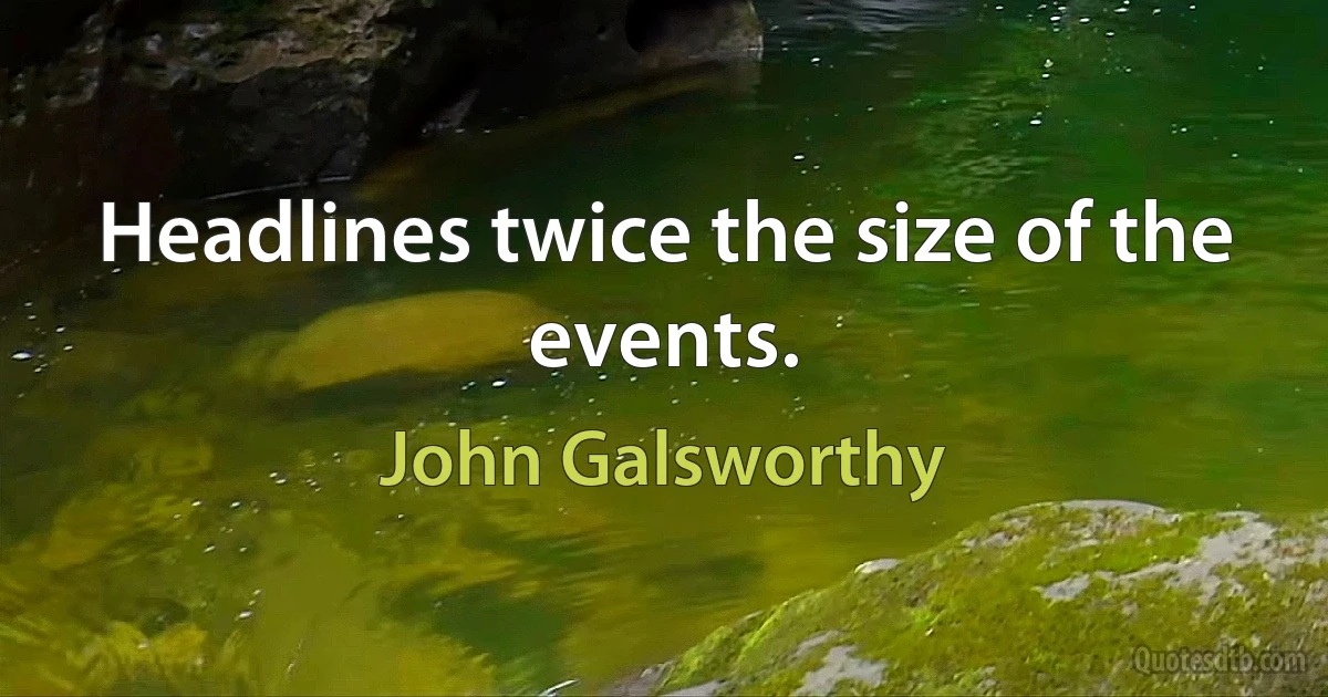 Headlines twice the size of the events. (John Galsworthy)