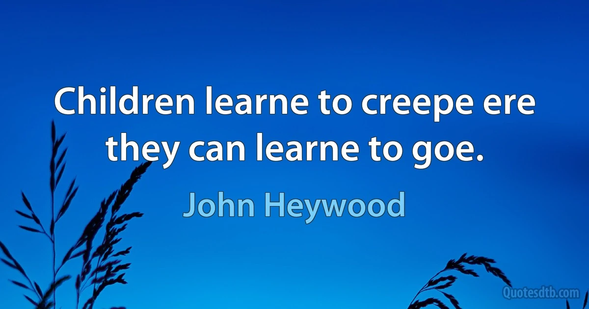 Children learne to creepe ere they can learne to goe. (John Heywood)