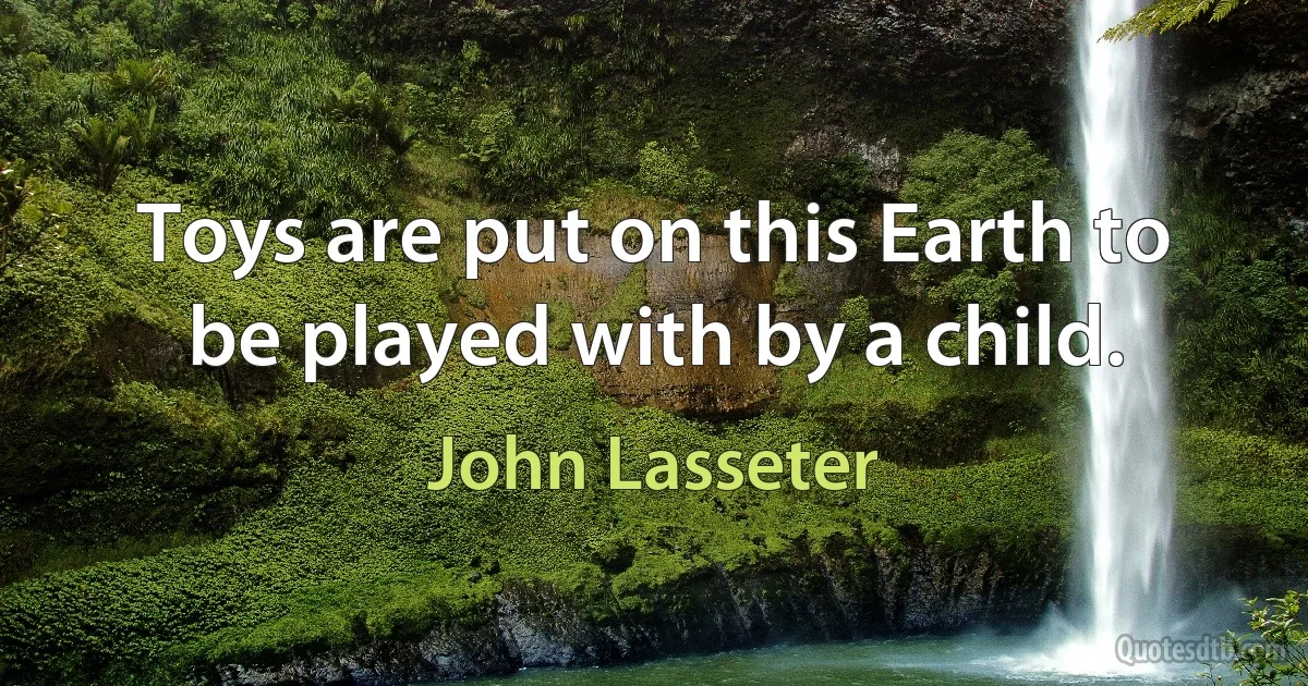 Toys are put on this Earth to be played with by a child. (John Lasseter)