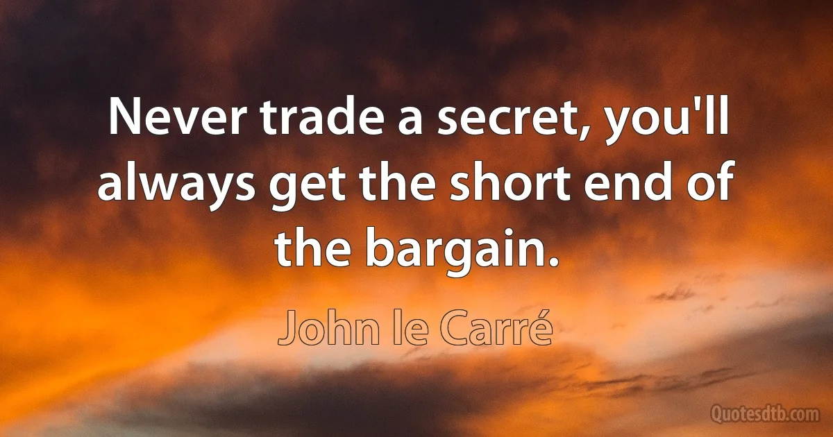 Never trade a secret, you'll always get the short end of the bargain. (John le Carré)