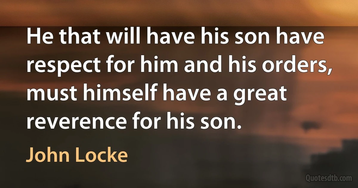 He that will have his son have respect for him and his orders, must himself have a great reverence for his son. (John Locke)