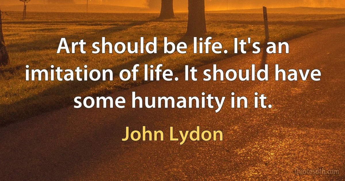 Art should be life. It's an imitation of life. It should have some humanity in it. (John Lydon)