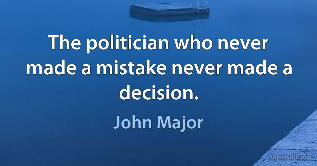 The politician who never made a mistake never made a decision. (John Major)