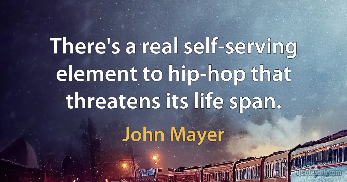 There's a real self-serving element to hip-hop that threatens its life span. (John Mayer)