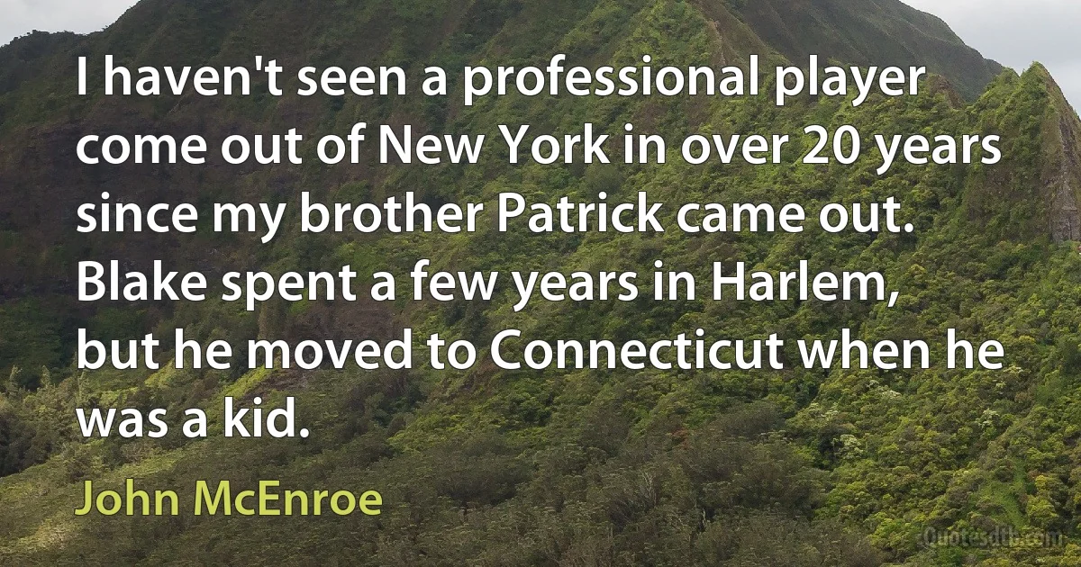 I haven't seen a professional player come out of New York in over 20 years since my brother Patrick came out. Blake spent a few years in Harlem, but he moved to Connecticut when he was a kid. (John McEnroe)