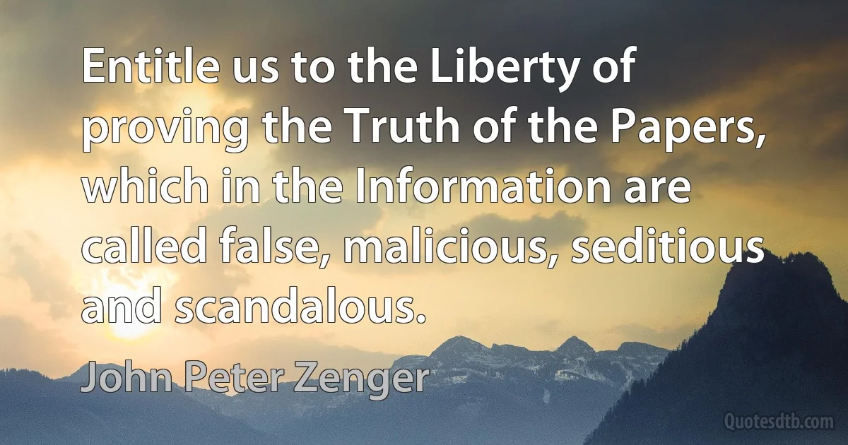 Entitle us to the Liberty of proving the Truth of the Papers, which in the Information are called false, malicious, seditious and scandalous. (John Peter Zenger)