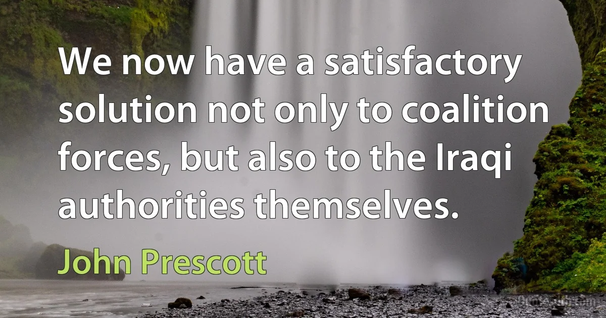 We now have a satisfactory solution not only to coalition forces, but also to the Iraqi authorities themselves. (John Prescott)