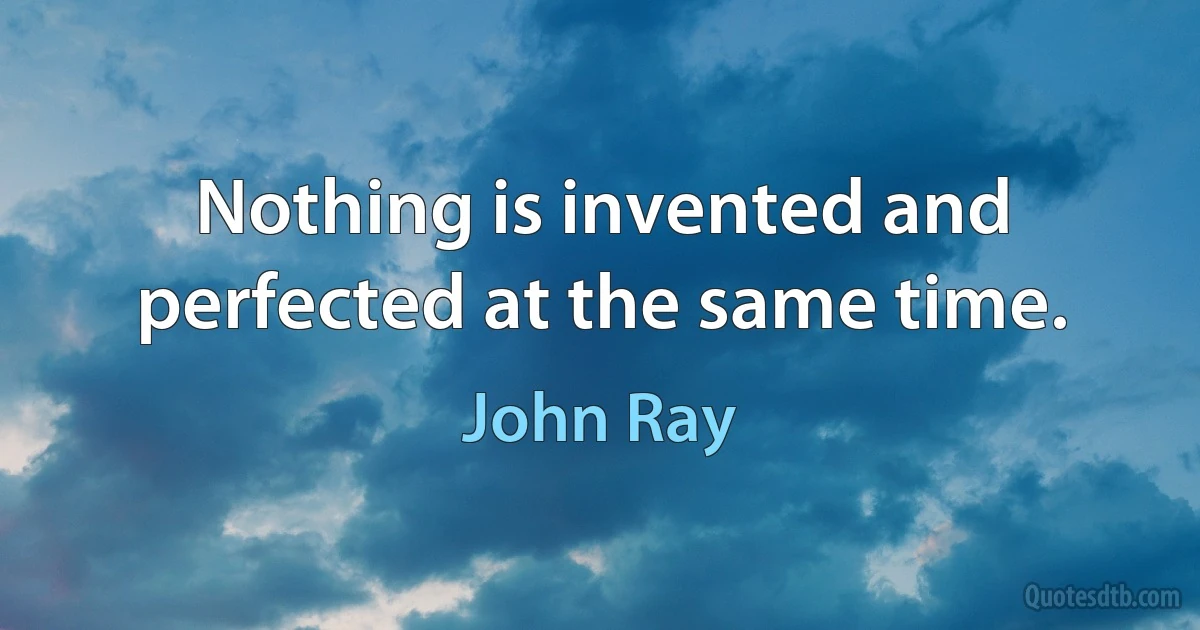 Nothing is invented and perfected at the same time. (John Ray)