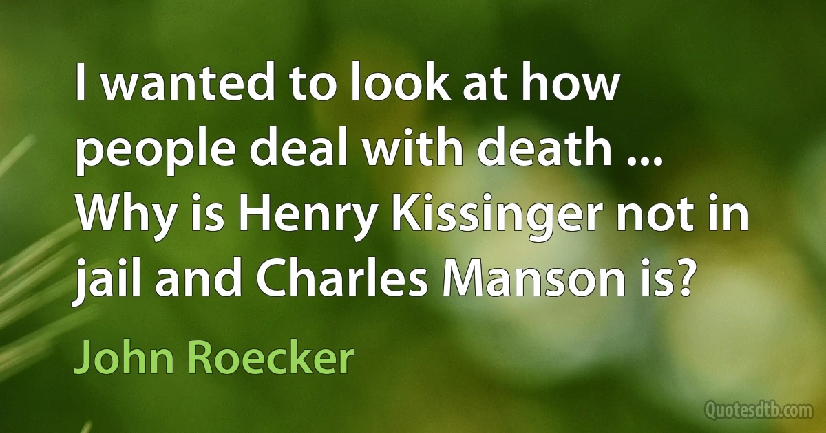 I wanted to look at how people deal with death ... Why is Henry Kissinger not in jail and Charles Manson is? (John Roecker)