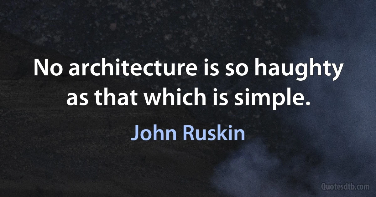 No architecture is so haughty as that which is simple. (John Ruskin)