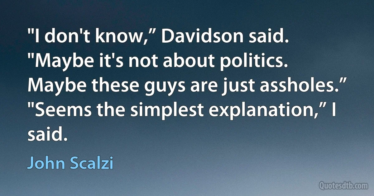 "I don't know,” Davidson said. "Maybe it's not about politics. Maybe these guys are just assholes.”
"Seems the simplest explanation,” I said. (John Scalzi)